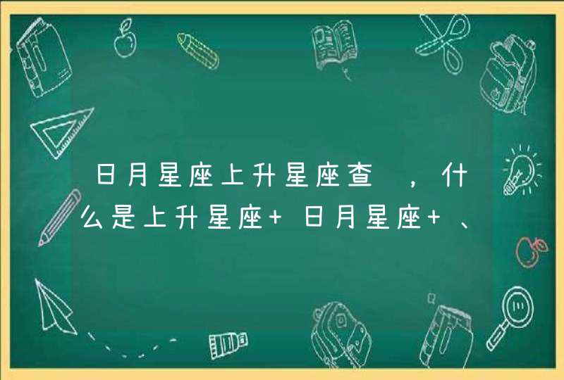 日月星座上升星座查询，什么是上升星座 日月星座 、怎么查询,第1张