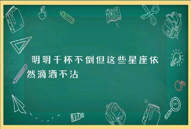 明明千杯不倒但这些星座依然滴酒不沾,第1张