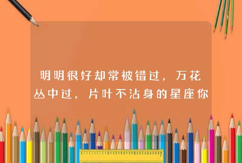 明明很好却常被错过，万花丛中过，片叶不沾身的星座你知道有哪些吗？,第1张