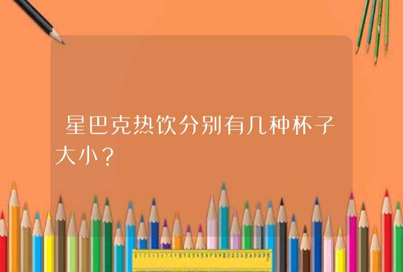 星巴克热饮分别有几种杯子大小？,第1张