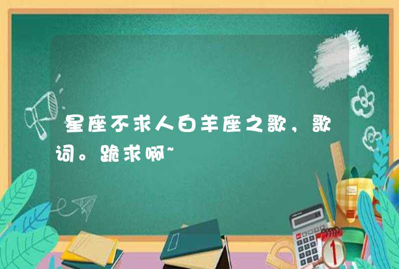 星座不求人白羊座之歌，歌词。跪求啊~,第1张