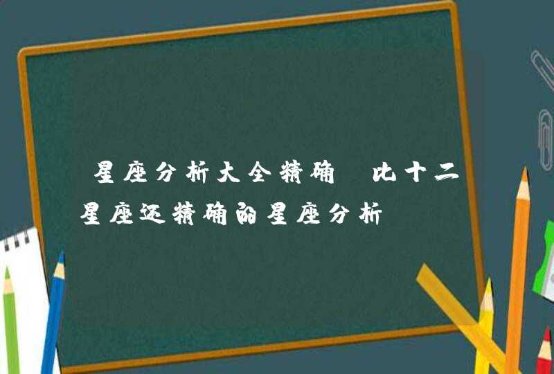 星座分析大全精确，比十二星座还精确的星座分析？,第1张