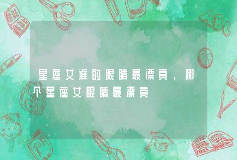 星座女谁的眼睛最漂亮，哪个星座女眼睛最漂亮,第1张