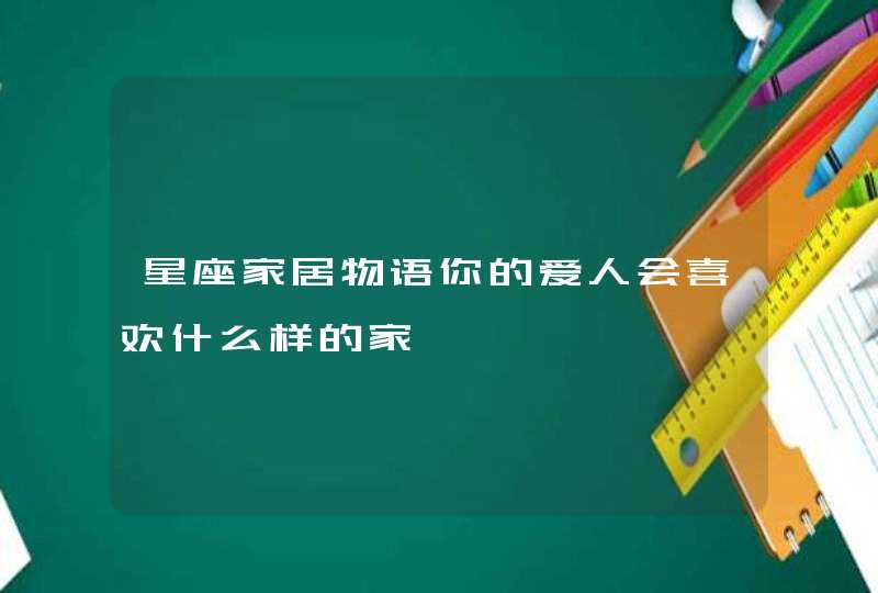 星座家居物语你的爱人会喜欢什么样的家,第1张