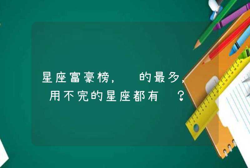 星座富豪榜，赚的最多，钱财用不完的星座都有谁？,第1张