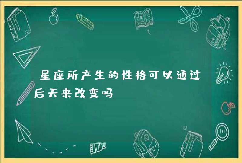 星座所产生的性格可以通过后天来改变吗？,第1张