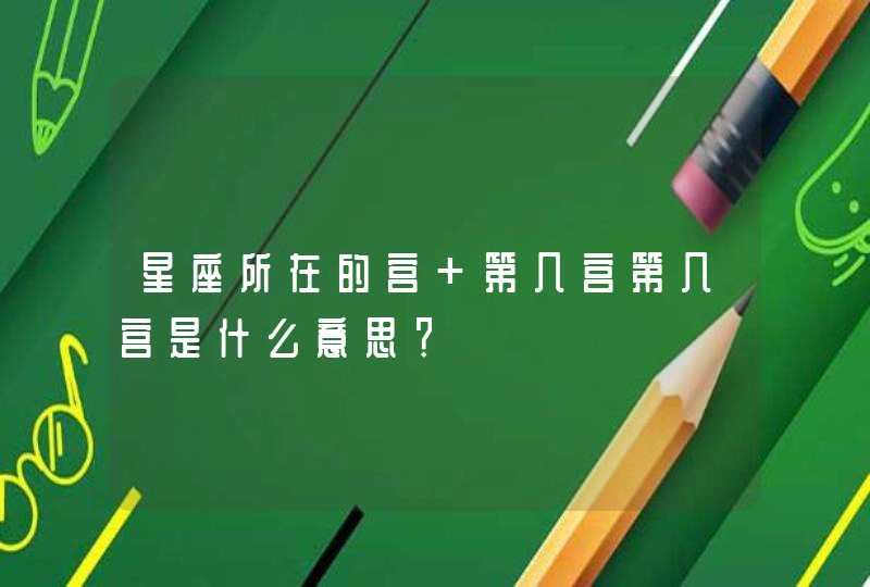 星座所在的宫 第几宫第几宫是什么意思？,第1张