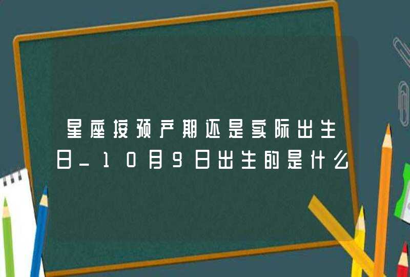 星座按预产期还是实际出生日_10月9日出生的是什么星座,第1张