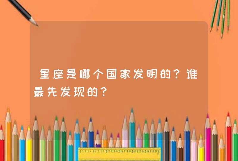 星座是哪个国家发明的？谁最先发现的？,第1张