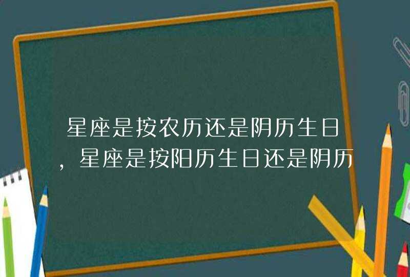 星座是按农历还是阴历生日，星座是按阳历生日还是阴历生日,第1张