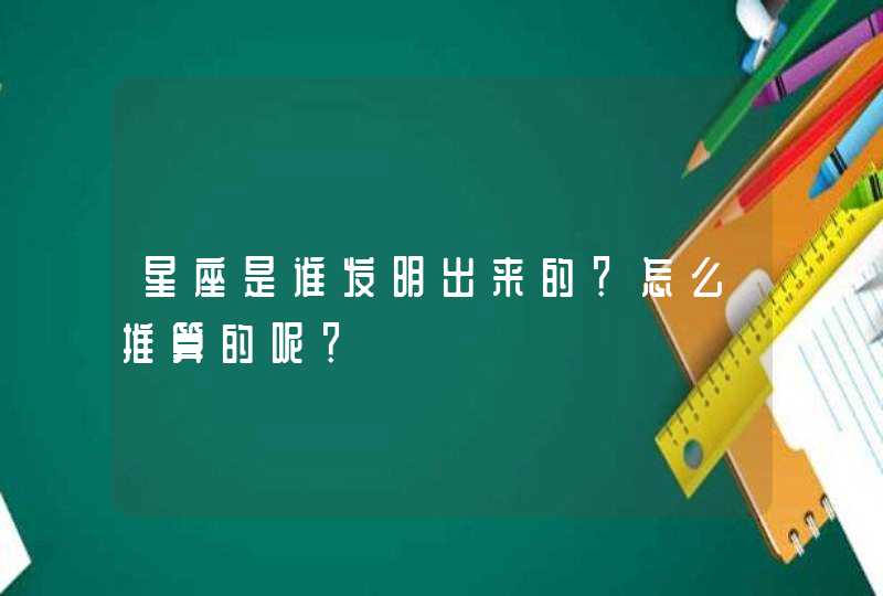 星座是谁发明出来的？怎么推算的呢？,第1张