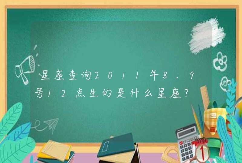 星座查询2011年8.9号12点生的是什么星座？,第1张