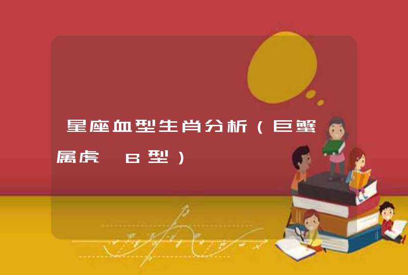 星座血型生肖分析（巨蟹、属虎、B型）,第1张