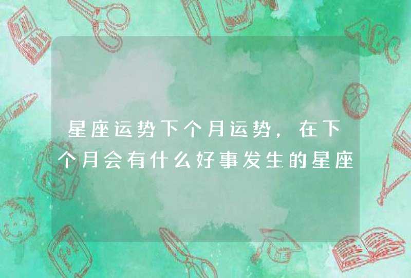 星座运势下个月运势，在下个月会有什么好事发生的星座是哪几个？,第1张