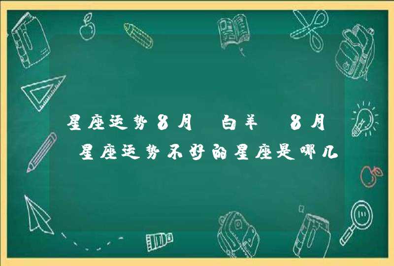 星座运势8月份白羊，8月份星座运势不好的星座是哪几个？,第1张