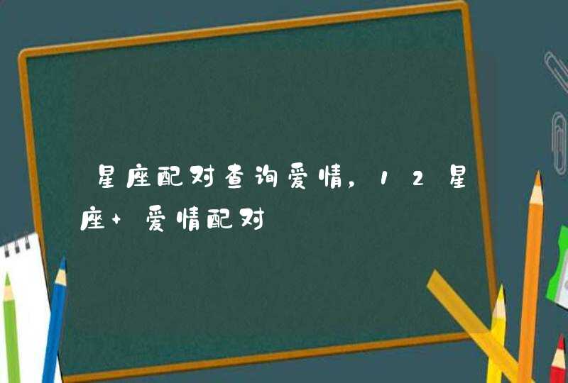 星座配对查询爱情，12星座 爱情配对,第1张