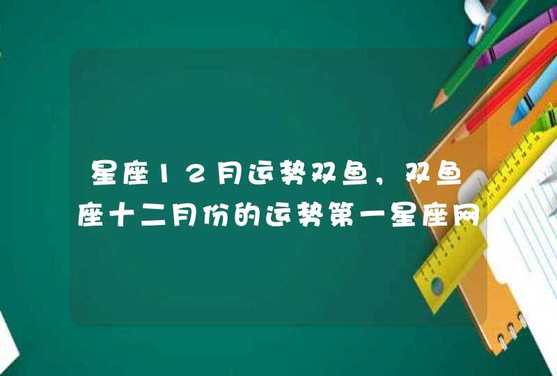 星座12月运势双鱼，双鱼座十二月份的运势第一星座网,第1张