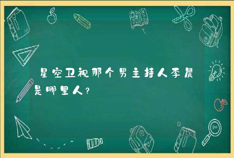 星空卫视那个男主持人李晨是哪里人？,第1张