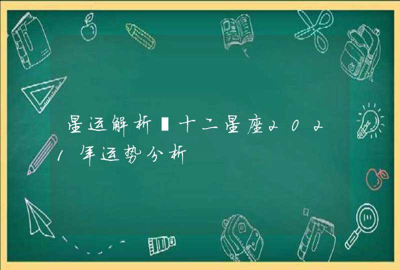 星运解析丨十二星座2021年运势分析,第1张