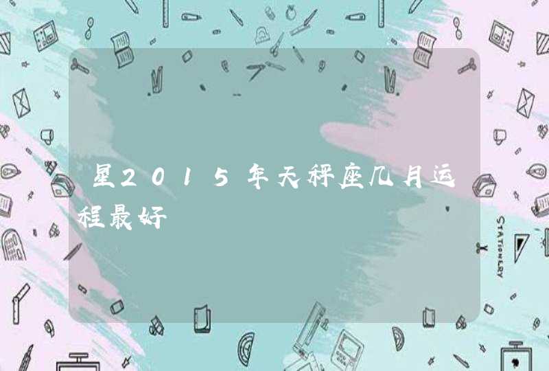 星2015年天秤座几月运程最好,第1张