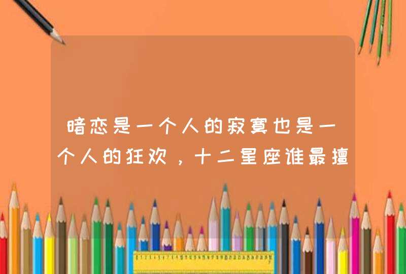 暗恋是一个人的寂寞也是一个人的狂欢，十二星座谁最擅长暗恋呢？,第1张