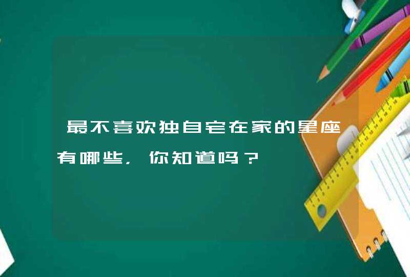 最不喜欢独自宅在家的星座有哪些，你知道吗？,第1张