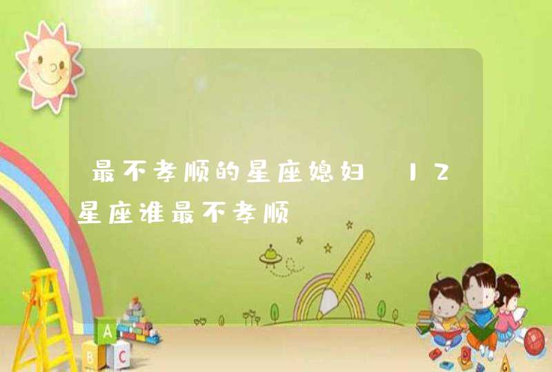 最不孝顺的星座媳妇_12星座谁最不孝顺,第1张