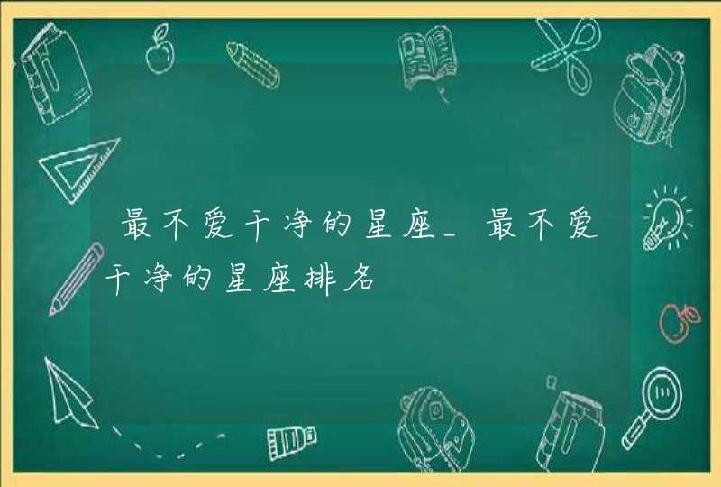 最不爱干净的星座_最不爱干净的星座排名,第1张