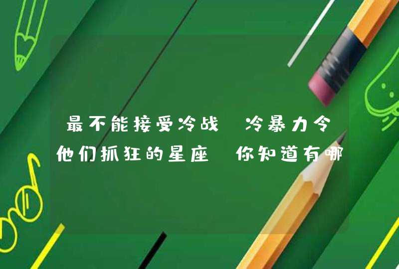 最不能接受冷战，冷暴力令他们抓狂的星座，你知道有哪些吗？,第1张