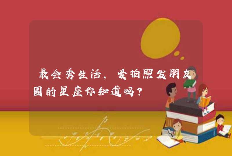 最会秀生活，爱拍照发朋友圈的星座你知道吗？,第1张