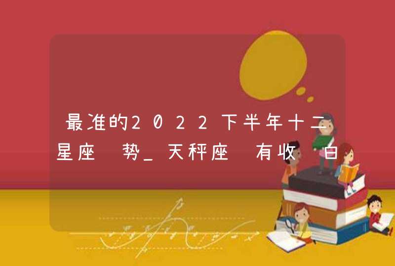 最准的2022下半年十二星座运势_天秤座颇有收获白羊座幸运连连,第1张