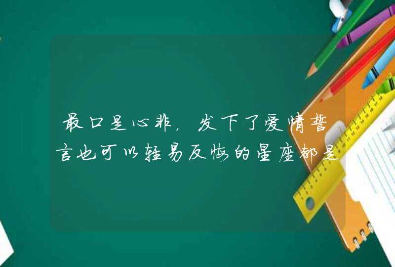 最口是心非，发下了爱情誓言也可以轻易反悔的星座都是谁呢？,第1张