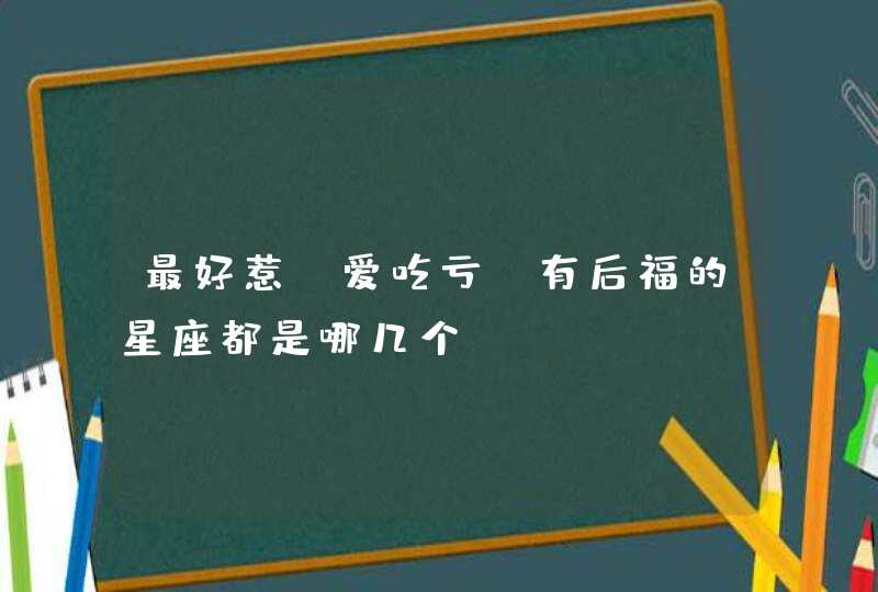 最好惹，爱吃亏，有后福的星座都是哪几个？,第1张