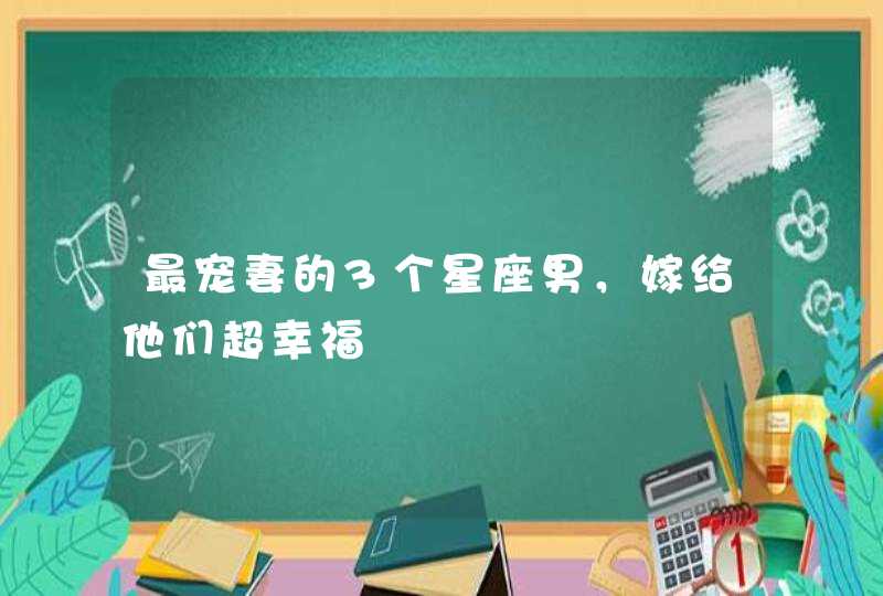 最宠妻的3个星座男，嫁给他们超幸福,第1张