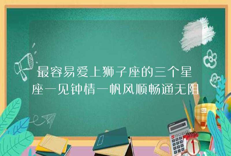 最容易爱上狮子座的三个星座一见钟情一帆风顺畅通无阻,第1张