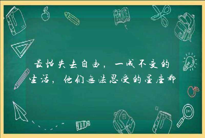 最怕失去自由，一成不变的生活，他们无法忍受的星座都有哪些？,第1张