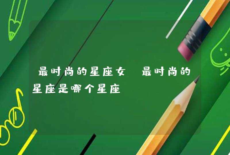 最时尚的星座女_最时尚的星座是哪个星座,第1张