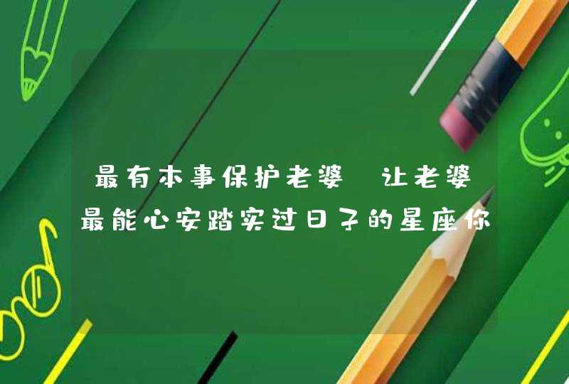 最有本事保护老婆,让老婆最能心安踏实过日子的星座你知道有哪些吗？,第1张