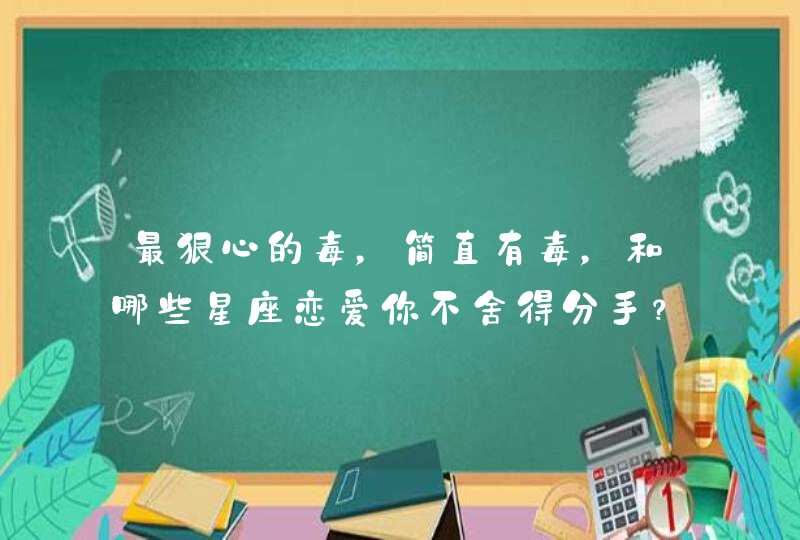 最狠心的毒，简直有毒，和哪些星座恋爱你不舍得分手？,第1张