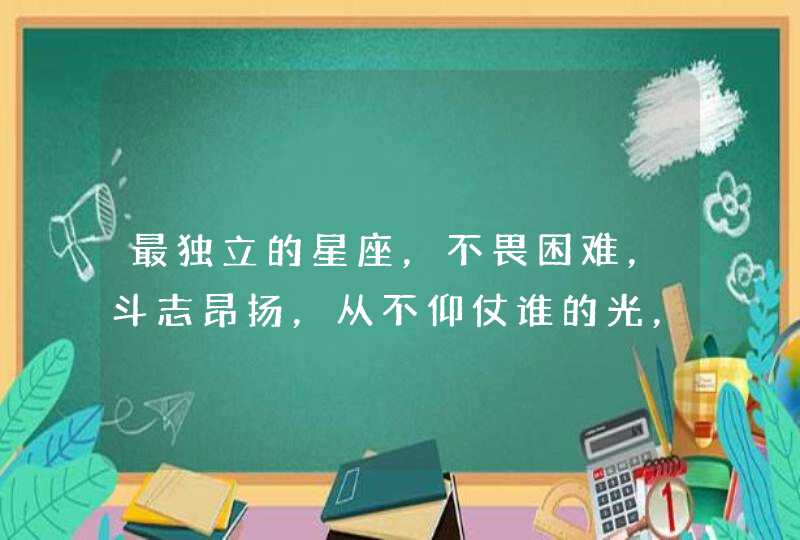 最独立的星座，不畏困难，斗志昂扬，从不仰仗谁的光，都有哪几大星座？,第1张