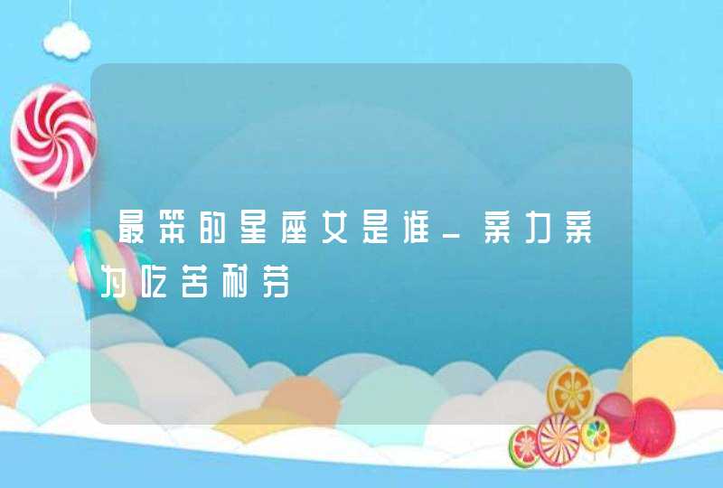 最笨的星座女是谁_亲力亲为吃苦耐劳,第1张