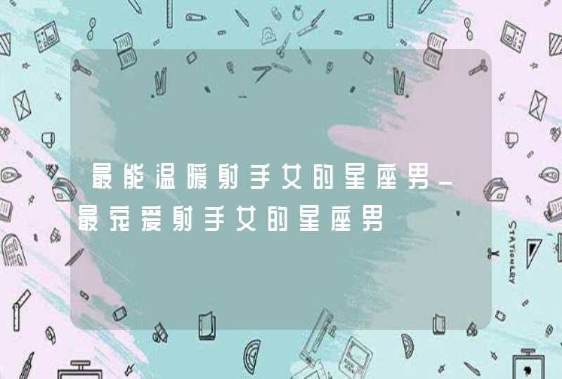 最能温暖射手女的星座男_最宠爱射手女的星座男,第1张