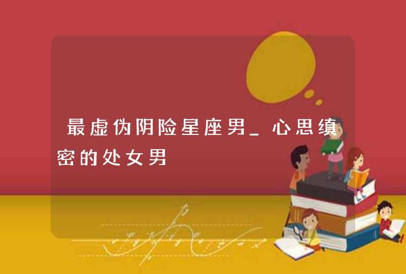 最虚伪阴险星座男_心思缜密的处女男,第1张