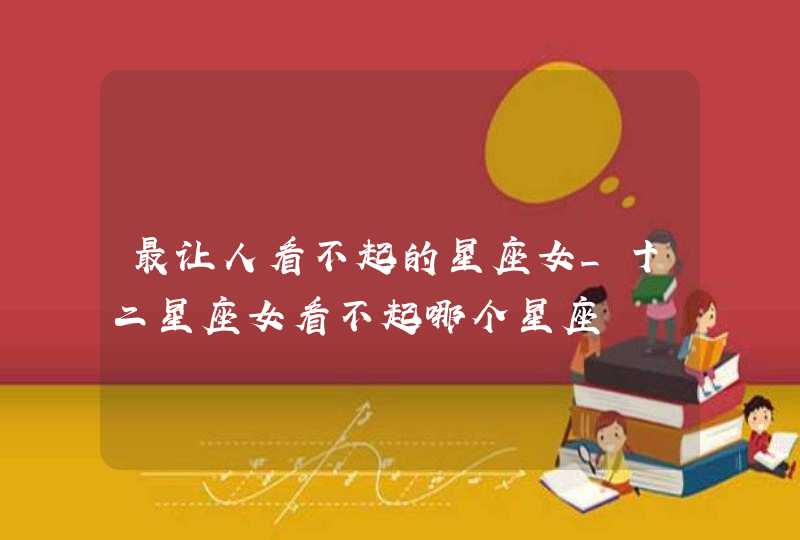 最让人看不起的星座女_十二星座女看不起哪个星座,第1张