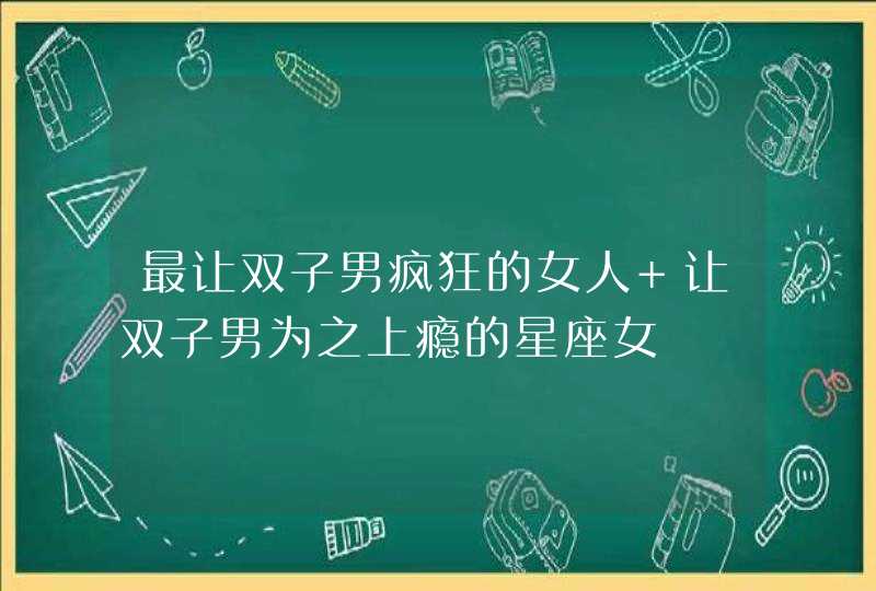 最让双子男疯狂的女人 让双子男为之上瘾的星座女,第1张