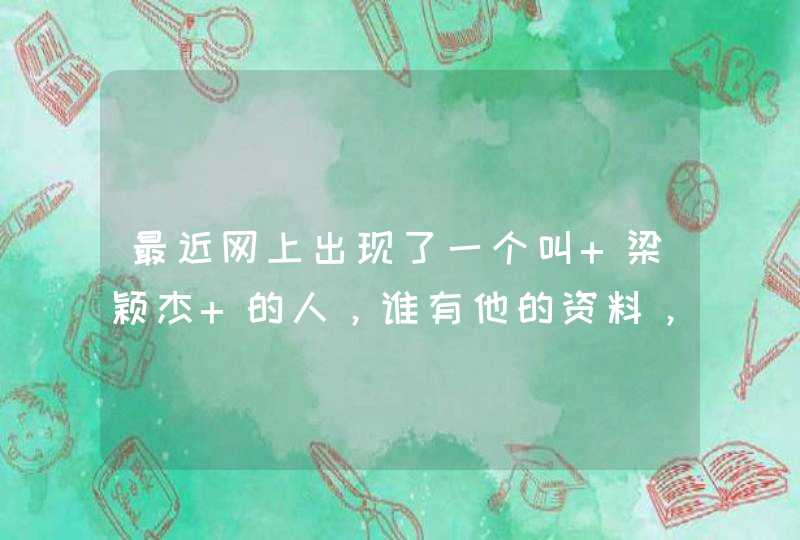 最近网上出现了一个叫 梁颖杰 的人，谁有他的资料，发上来，谢谢啦,第1张