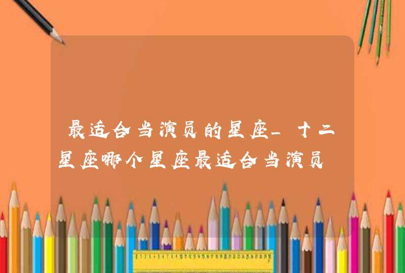 最适合当演员的星座_十二星座哪个星座最适合当演员,第1张