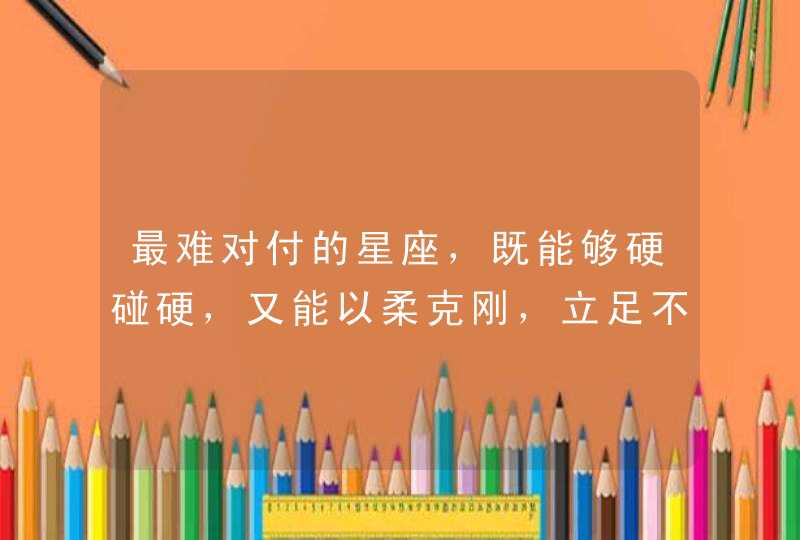 最难对付的星座，既能够硬碰硬，又能以柔克刚，立足不败之地，是哪些星座？,第1张