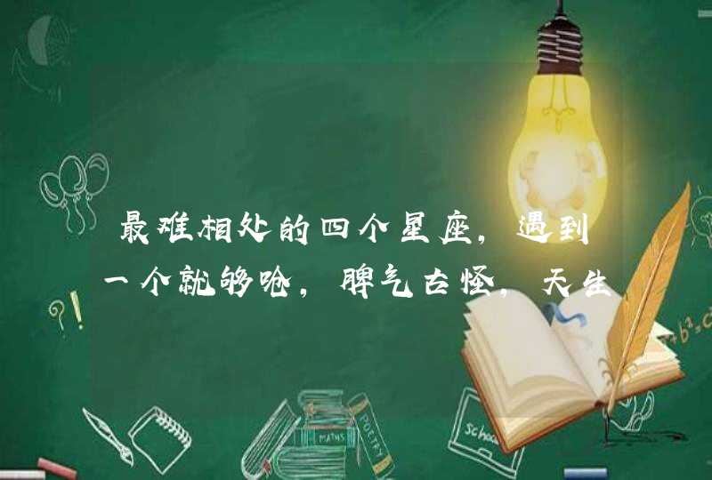 最难相处的四个星座，遇到一个就够呛，脾气古怪，天生怪咖，是哪四个星座？,第1张