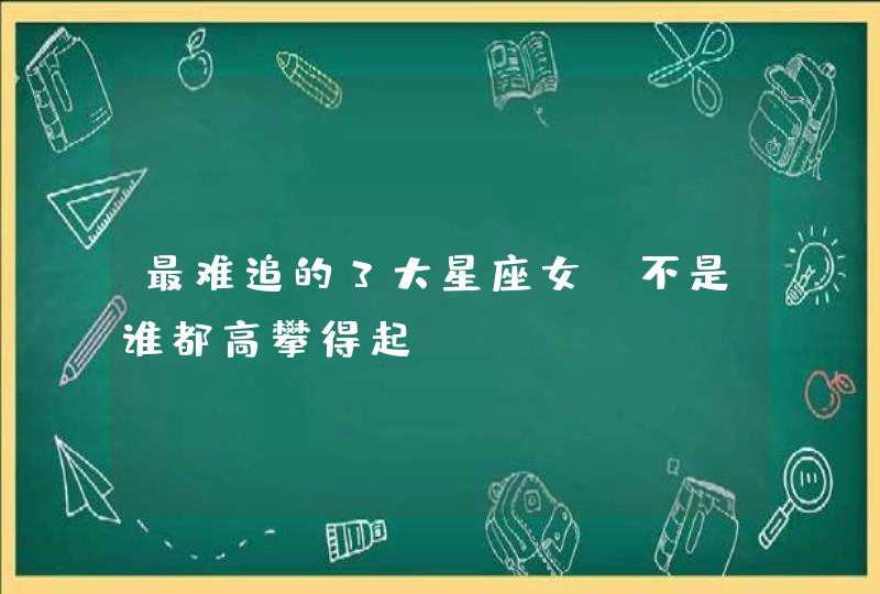 最难追的3大星座女，不是谁都高攀得起,第1张